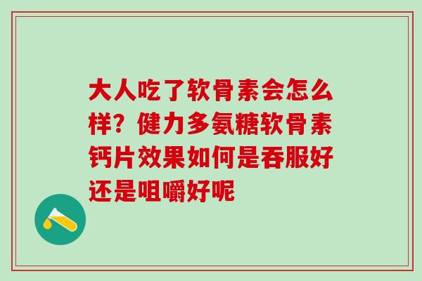 大人吃了软骨素会怎么样？健力多氨糖软骨素钙片效果如何是吞服好还是咀嚼好呢