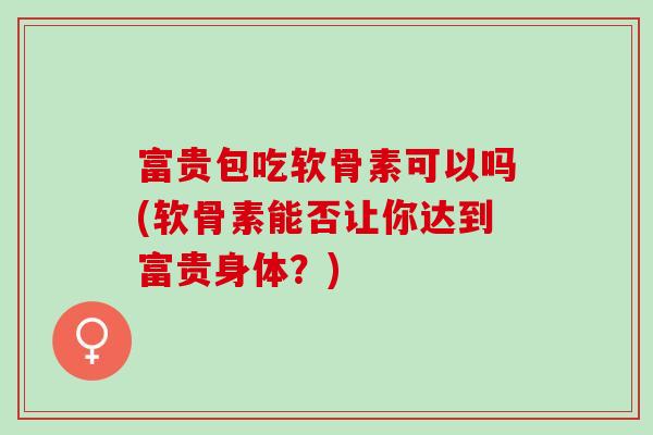 富贵包吃软骨素可以吗(软骨素能否让你达到富贵身体?) 富贵包吃软骨素可以吗(软骨素能否让你达到富贵身体?)