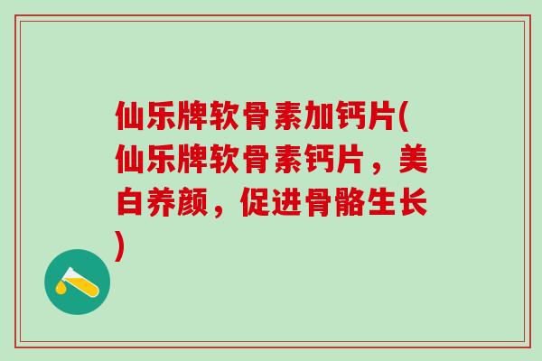 仙乐牌软骨素加钙片(仙乐牌软骨素钙片，美白养颜，促进骨骼生长)