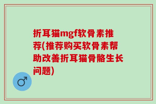 折耳猫mgf软骨素推荐(推荐购买软骨素帮助改善折耳猫骨骼生长问题) 折耳猫mgf软骨素推荐(推荐购买软骨素帮助改善折耳猫骨骼生长问题)