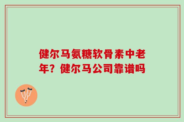 健尔马氨糖软骨素中老年？健尔马公司靠谱吗