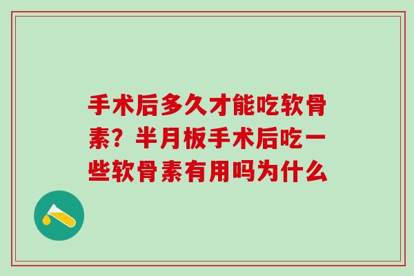 手术后多久才能吃软骨素？半月板手术后吃一些软骨素有用吗为什么
