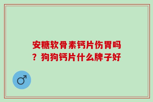 安糖软骨素钙片伤胃吗?狗狗钙片什么牌子好 安糖软骨素钙片伤胃吗?狗狗钙片什么牌子好