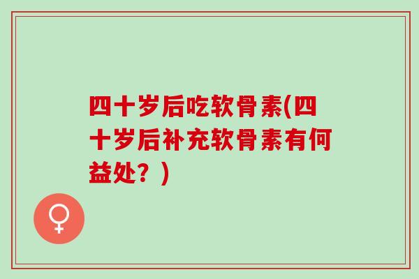 四十岁后吃软骨素(四十岁后补充软骨素有何益处？)