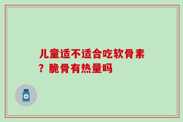 儿童适不适合吃软骨素？脆骨有热量吗