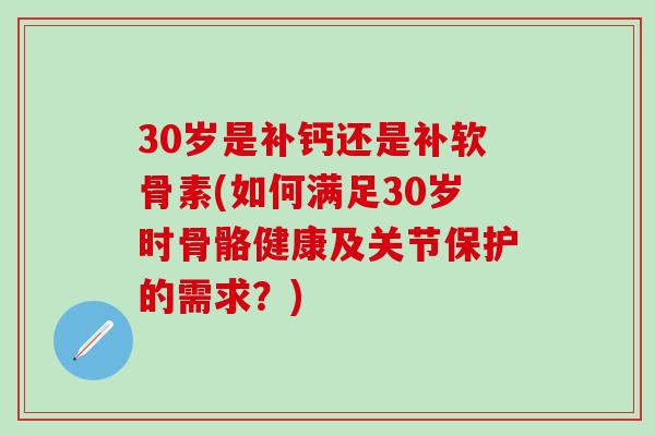 30岁是补钙还是补软骨素(如何满足30岁时骨骼健康及关节保护的需求？)