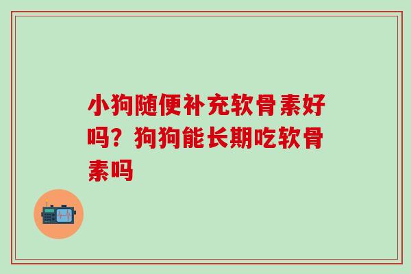 小狗随便补充软骨素好吗？狗狗能长期吃软骨素吗