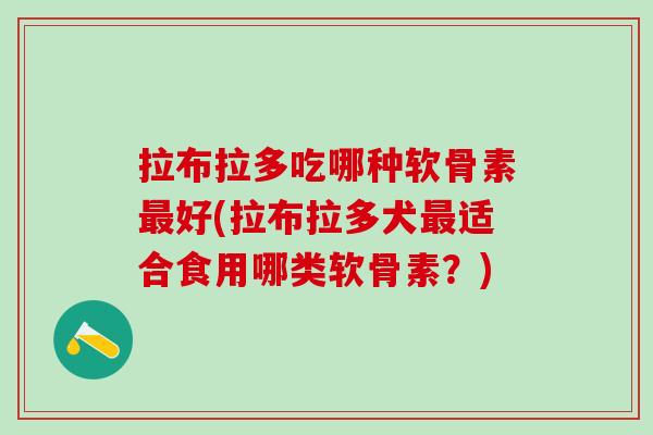 拉布拉多吃哪种软骨素最好(拉布拉多犬最适合食用哪类软骨素？)