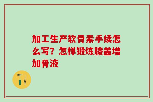 加工生产软骨素手续怎么写?怎样锻炼膝盖增加骨液 加工生产软骨素手续怎么写?怎样锻炼膝盖增加骨液