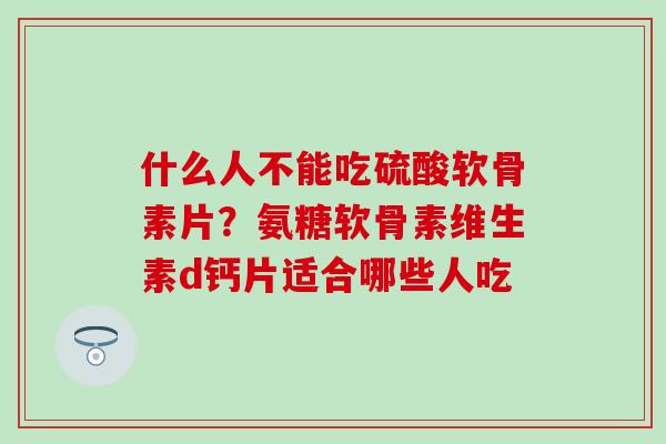 什么人不能吃硫酸软骨素片？氨糖软骨素维生素d钙片适合哪些人吃