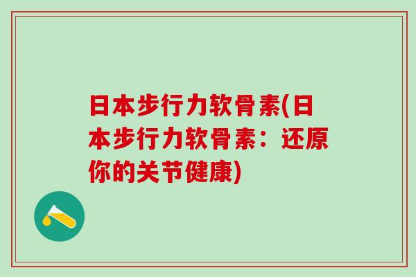 日本步行力软骨素(日本步行力软骨素：还原你的关节健康)