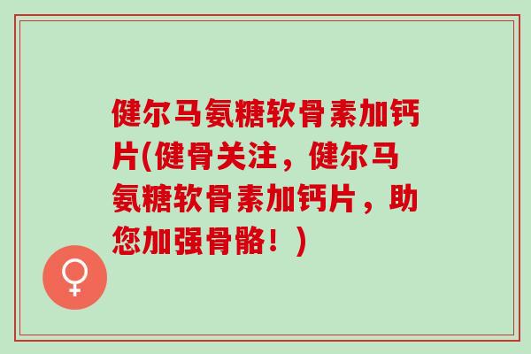 健尔马氨糖软骨素加钙片(健骨关注，健尔马氨糖软骨素加钙片，助您加强骨骼！)