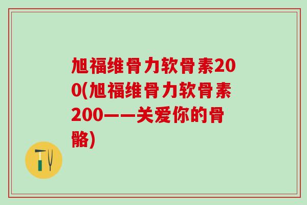 旭福维骨力软骨素200(旭福维骨力软骨素200——关爱你的骨骼)