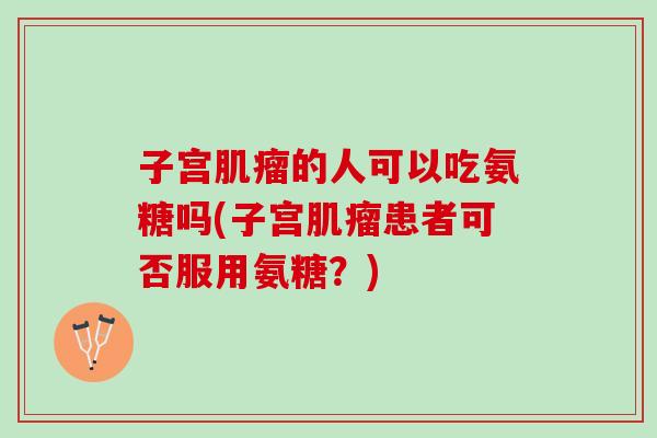 子宫肌瘤的人可以吃氨糖吗(子宫肌瘤患者可否服用氨糖？)
