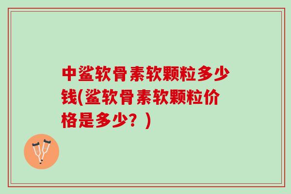 中鲨软骨素软颗粒多少钱(鲨软骨素软颗粒价格是多少？)