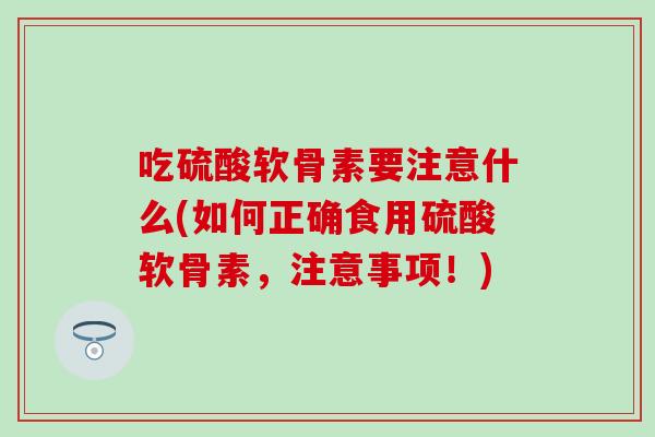 吃硫酸软骨素要注意什么(如何正确食用硫酸软骨素，注意事项！)