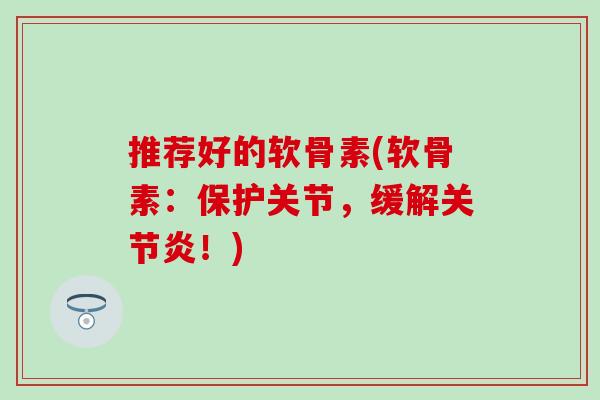 推荐好的软骨素(软骨素：保护关节，缓解关节炎！)