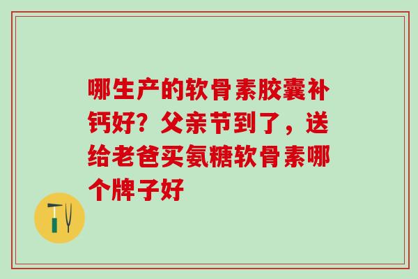 哪生产的软骨素胶囊补钙好？父亲节到了，送给老爸买氨糖软骨素哪个牌子好