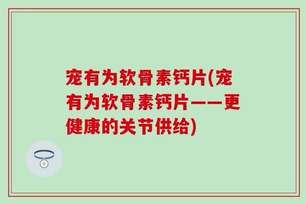 宠有为软骨素钙片(宠有为软骨素钙片——更健康的关节供给)