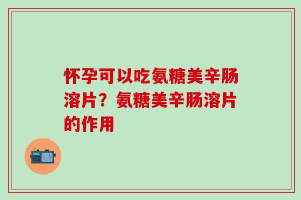 怀孕可以吃氨糖美辛肠溶片？氨糖美辛肠溶片的作用