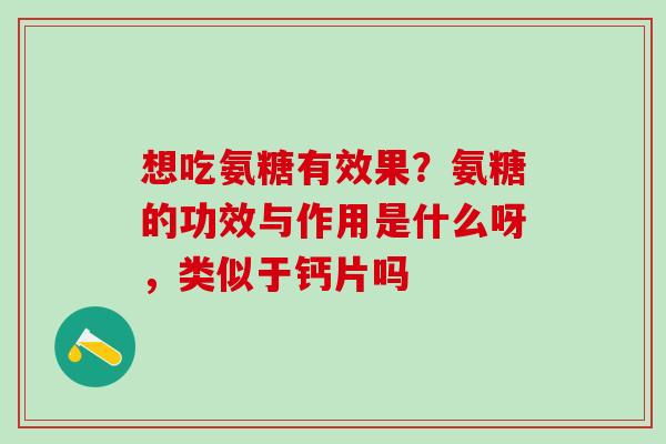 想吃氨糖有效果？氨糖的功效与作用是什么呀，类似于钙片吗