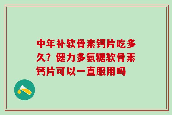 中年补软骨素钙片吃多久?健力多氨糖软骨素钙片可以一直服用吗 中年补软骨素钙片吃多久?健力多氨糖软骨素钙片可以一直服用吗