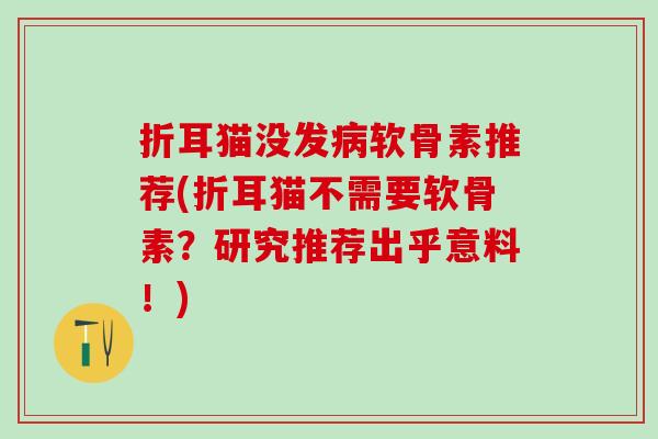 折耳猫没发软骨素推荐(折耳猫不需要软骨素?研究推荐出乎意料!) 折耳猫没发软骨素推荐(折耳猫不需要软骨素?研究推荐出乎意料!)