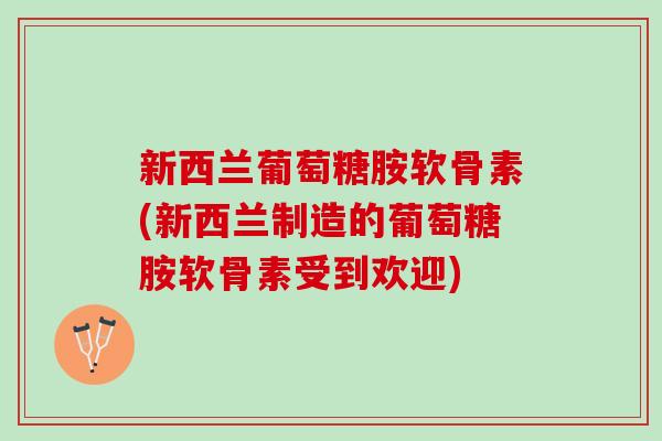 新西兰葡萄糖胺软骨素(新西兰制造的葡萄糖胺软骨素受到欢迎) 新西兰葡萄糖胺软骨素(新西兰制造的葡萄糖胺软骨素受到欢迎)