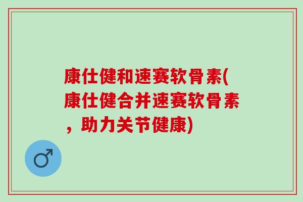 康仕健和速赛软骨素(康仕健合并速赛软骨素，助力关节健康)