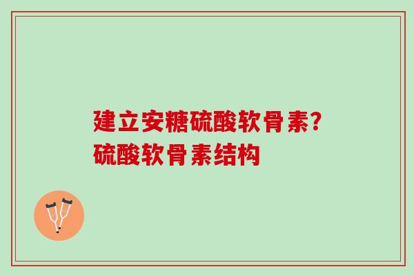 建立安糖硫酸软骨素？硫酸软骨素结构