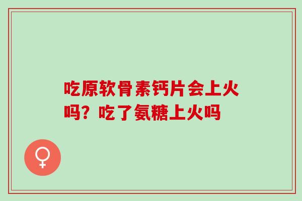 吃原软骨素钙片会上火吗？吃了氨糖上火吗