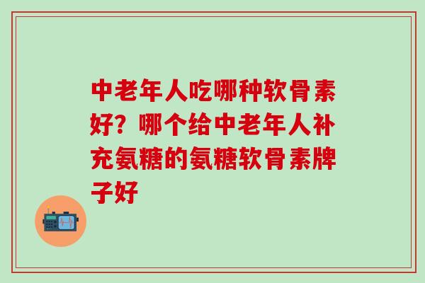 中老年人吃哪种软骨素好？哪个给中老年人补充氨糖的氨糖软骨素牌子好