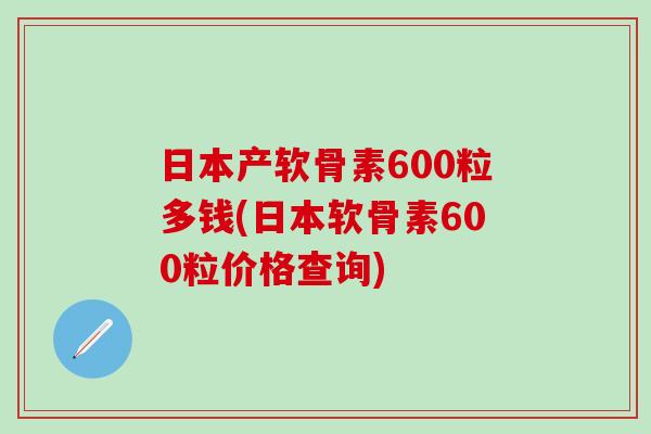 日本产软骨素600粒多钱(日本软骨素600粒价格查询)