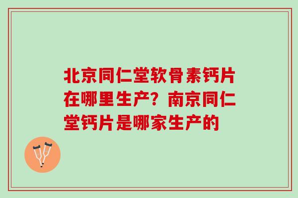 北京同仁堂软骨素钙片在哪里生产？南京同仁堂钙片是哪家生产的