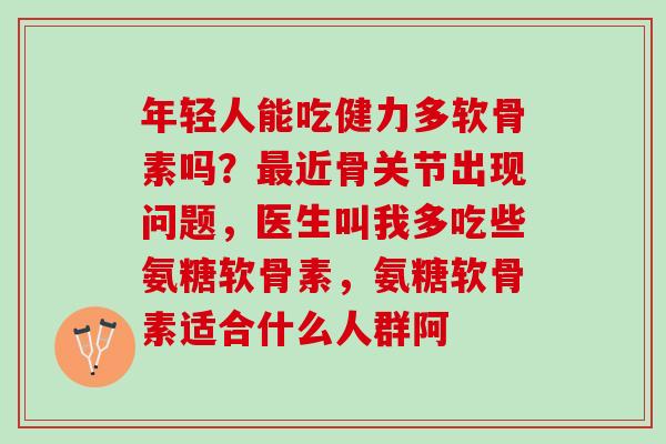 年轻人能吃健力多软骨素吗？最近骨关节出现问题，医生叫我多吃些氨糖软骨素，氨糖软骨素适合什么人群阿