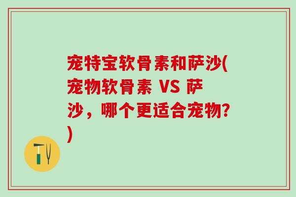 宠特宝软骨素和萨沙(宠物软骨素 VS 萨沙，哪个更适合宠物？)