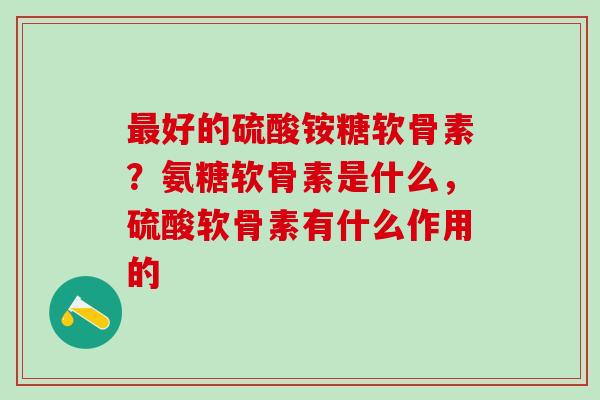 最好的硫酸铵糖软骨素？氨糖软骨素是什么，硫酸软骨素有什么作用的