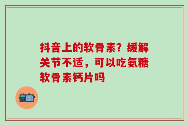 抖音上的软骨素？缓解关节不适，可以吃氨糖软骨素钙片吗