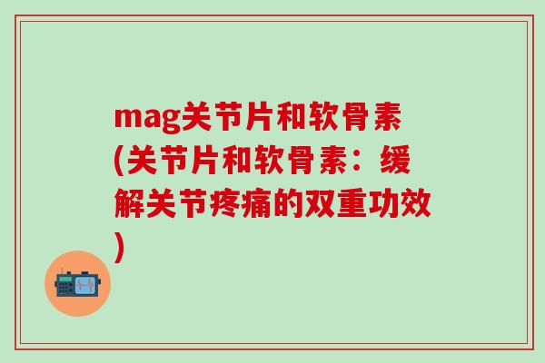 mag关节片和软骨素(关节片和软骨素：缓解关节疼痛的双重功效)