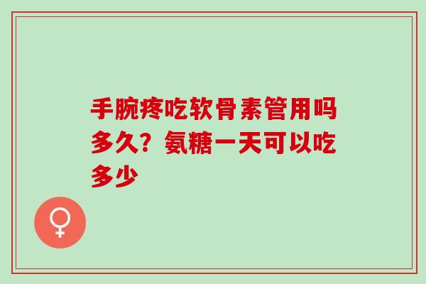 手腕疼吃软骨素管用吗多久？氨糖一天可以吃多少
