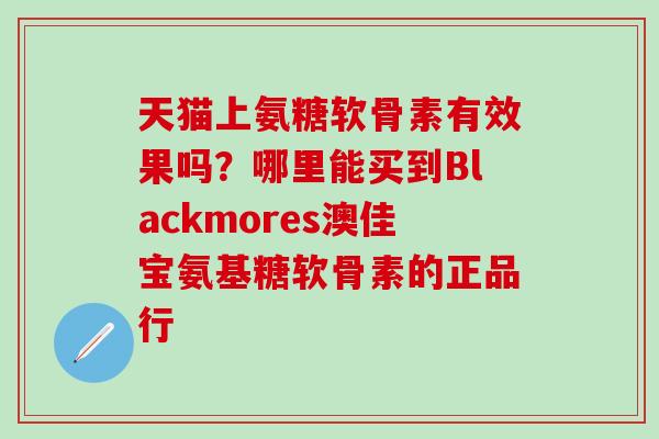天猫上氨糖软骨素有效果吗？哪里能买到Blackmores澳佳宝氨基糖软骨素的正品行