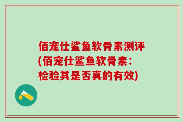 佰宠仕鲨鱼软骨素测评(佰宠仕鲨鱼软骨素：检验其是否真的有效)