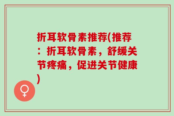 折耳软骨素推荐(推荐：折耳软骨素，舒缓关节疼痛，促进关节健康)