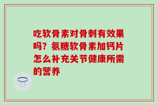 吃软骨素对骨刺有效果吗？氨糖软骨素加钙片怎么补充关节健康所需的营养