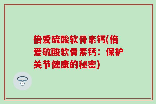 倍爱硫酸软骨素钙(倍爱硫酸软骨素钙：保护关节健康的秘密)
