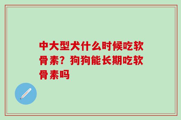 中大型犬什么时候吃软骨素？狗狗能长期吃软骨素吗