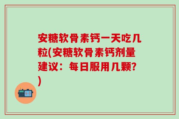 安糖软骨素钙一天吃几粒(安糖软骨素钙剂量建议：每日服用几颗？)