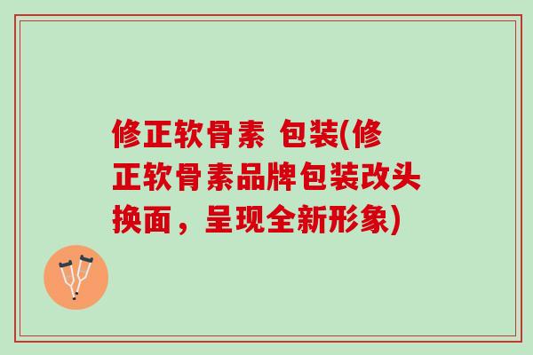 修正软骨素 包装(修正软骨素品牌包装改头换面，呈现全新形象)