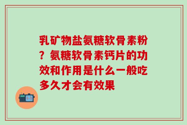 乳矿物盐氨糖软骨素粉？氨糖软骨素钙片的功效和作用是什么一般吃多久才会有效果