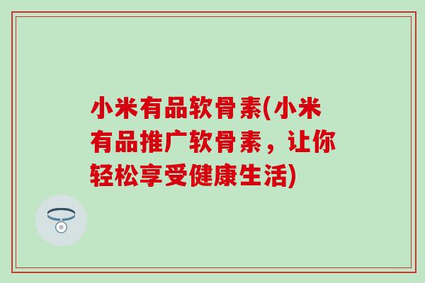 小米有品软骨素(小米有品推广软骨素，让你轻松享受健康生活)